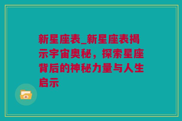 新星座表_新星座表揭示宇宙奥秘，探索星座背后的神秘力量与人生启示