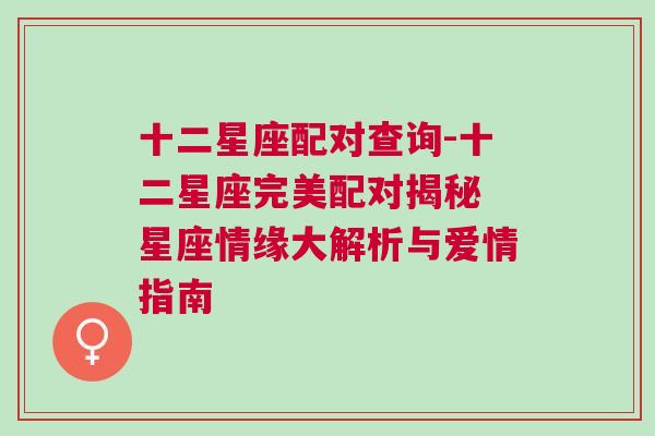 十二星座配对查询-十二星座完美配对揭秘 星座情缘大解析与爱情指南