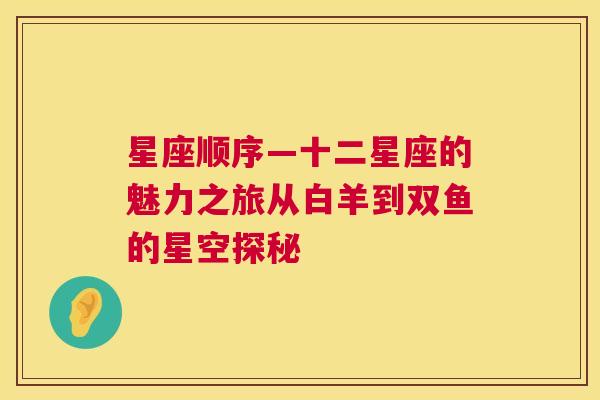 星座顺序—十二星座的魅力之旅从白羊到双鱼的星空探秘