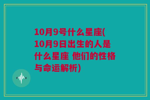 10月9号什么星座(10月9日出生的人是什么星座 他们的性格与命运解析)