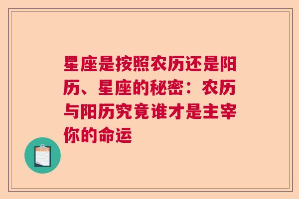 星座是按照农历还是阳历、星座的秘密：农历与阳历究竟谁才是主宰你的命运