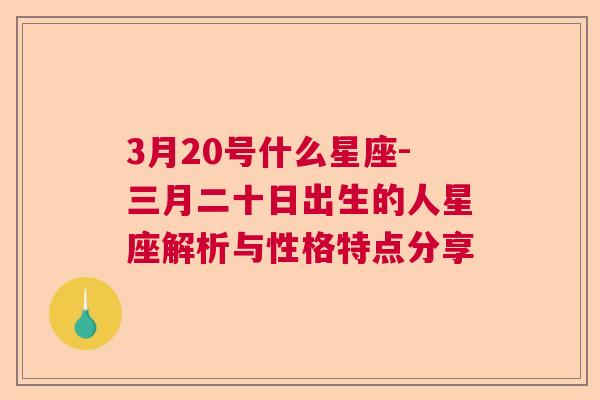 3月20号什么星座-三月二十日出生的人星座解析与性格特点分享