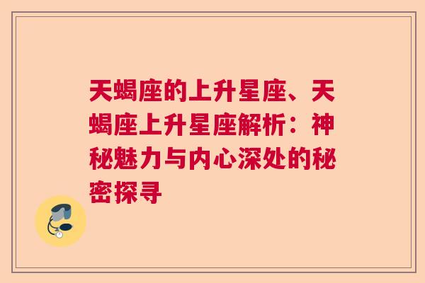 天蝎座的上升星座、天蝎座上升星座解析：神秘魅力与内心深处的秘密探寻