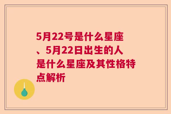 5月22号是什么星座、5月22日出生的人是什么星座及其性格特点解析