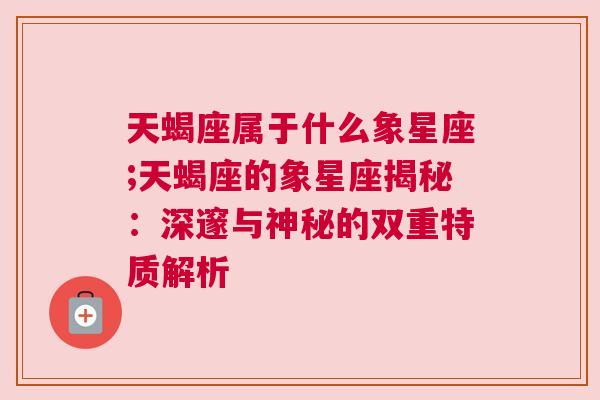 天蝎座属于什么象星座;天蝎座的象星座揭秘：深邃与神秘的双重特质解析