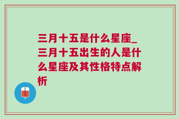 三月十五是什么星座_三月十五出生的人是什么星座及其性格特点解析