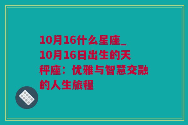 10月16什么星座_10月16日出生的天秤座：优雅与智慧交融的人生旅程