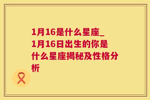 1月16是什么星座_1月16日出生的你是什么星座揭秘及性格分析