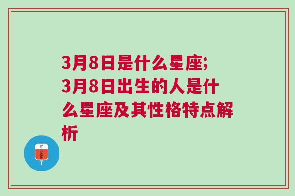 3月8日是什么星座;3月8日出生的人是什么星座及其性格特点解析