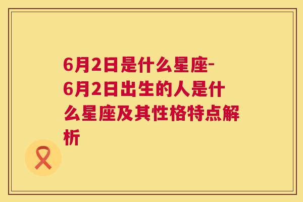 6月2日是什么星座-6月2日出生的人是什么星座及其性格特点解析