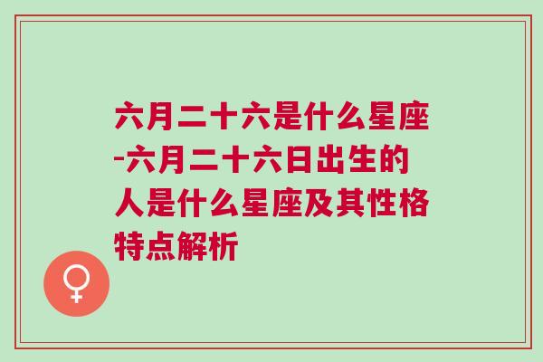 六月二十六是什么星座-六月二十六日出生的人是什么星座及其性格特点解析