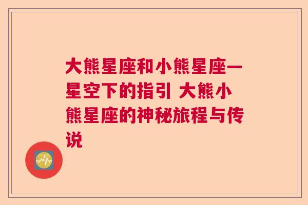 大熊星座和小熊星座—星空下的指引 大熊小熊星座的神秘旅程与传说