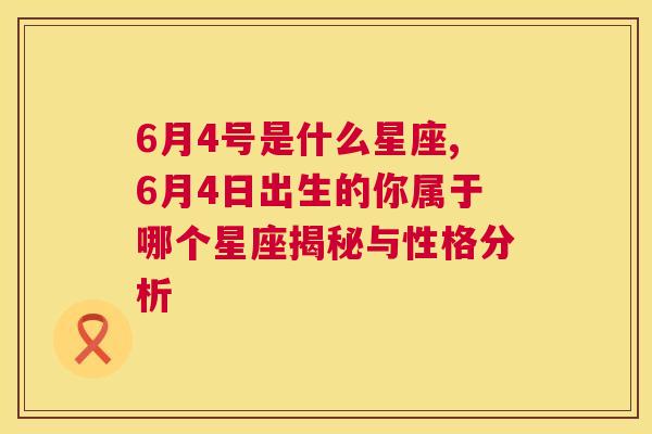 6月4号是什么星座,6月4日出生的你属于哪个星座揭秘与性格分析