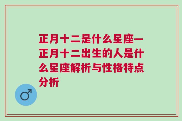 正月十二是什么星座—正月十二出生的人是什么星座解析与性格特点分析