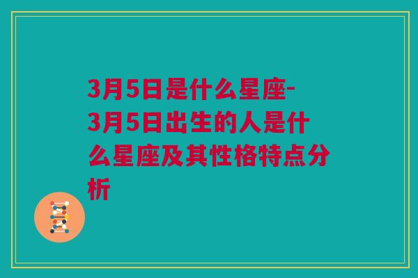 3月5日是什么星座-3月5日出生的人是什么星座及其性格特点分析