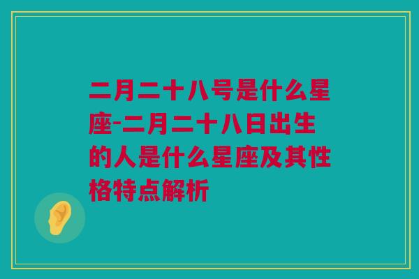 二月二十八号是什么星座-二月二十八日出生的人是什么星座及其性格特点解析