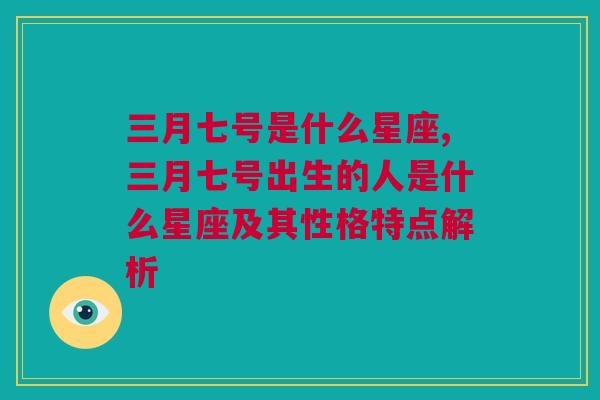 三月七号是什么星座,三月七号出生的人是什么星座及其性格特点解析