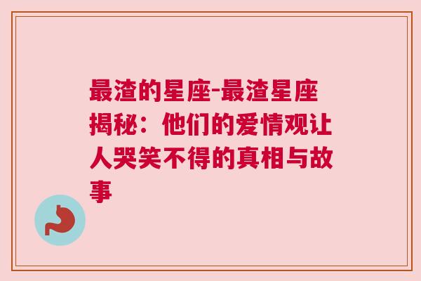 最渣的星座-最渣星座揭秘：他们的爱情观让人哭笑不得的真相与故事