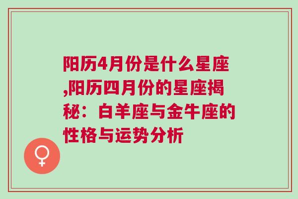 阳历4月份是什么星座,阳历四月份的星座揭秘：白羊座与金牛座的性格与运势分析