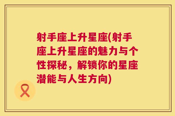 射手座上升星座(射手座上升星座的魅力与个性探秘，解锁你的星座潜能与人生方向)