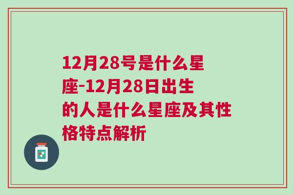 12月28号是什么星座-12月28日出生的人是什么星座及其性格特点解析