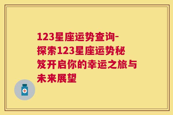 123星座运势查询-探索123星座运势秘笈开启你的幸运之旅与未来展望