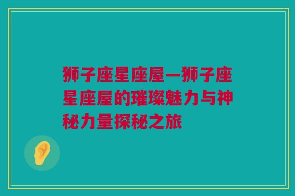 狮子座星座屋—狮子座星座屋的璀璨魅力与神秘力量探秘之旅