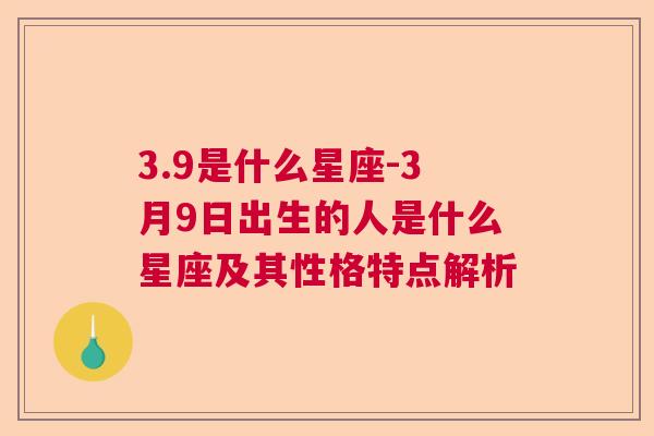 3.9是什么星座-3月9日出生的人是什么星座及其性格特点解析