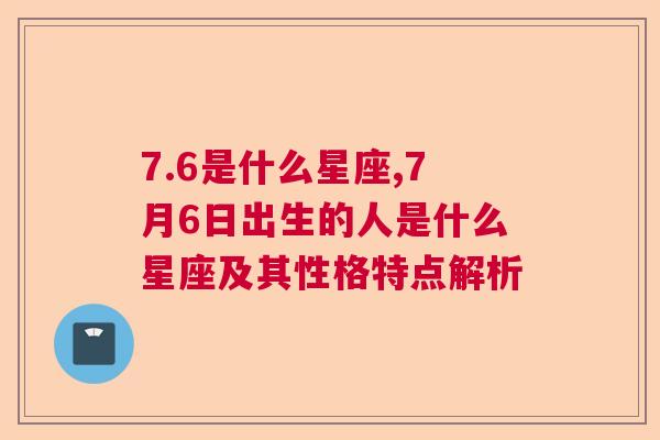 7.6是什么星座,7月6日出生的人是什么星座及其性格特点解析