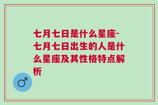 七月七日是什么星座-七月七日出生的人是什么星座及其性格特点解析