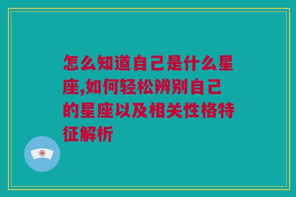 怎么知道自己是什么星座,如何轻松辨别自己的星座以及相关性格特征解析