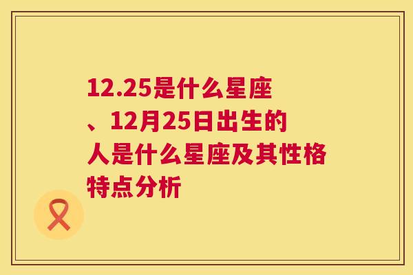 12.25是什么星座、12月25日出生的人是什么星座及其性格特点分析