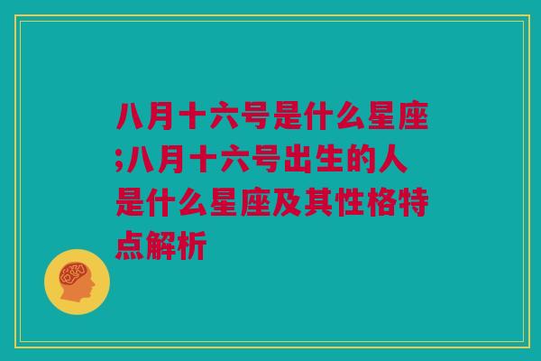 八月十六号是什么星座;八月十六号出生的人是什么星座及其性格特点解析