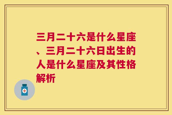 三月二十六是什么星座、三月二十六日出生的人是什么星座及其性格解析