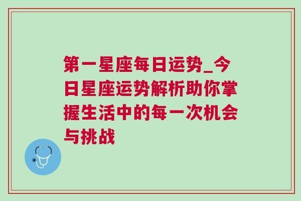 第一星座每日运势_今日星座运势解析助你掌握生活中的每一次机会与挑战