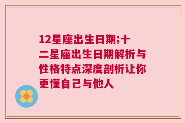 12星座出生日期;十二星座出生日期解析与性格特点深度剖析让你更懂自己与他人