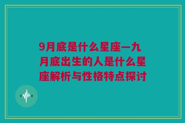 9月底是什么星座—九月底出生的人是什么星座解析与性格特点探讨