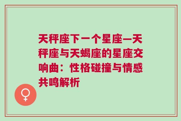 天秤座下一个星座—天秤座与天蝎座的星座交响曲：性格碰撞与情感共鸣解析