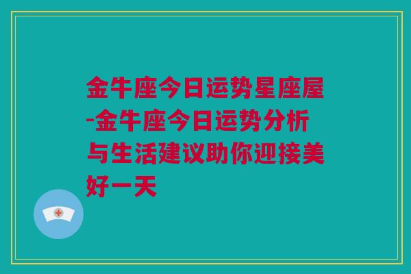 金牛座今日运势星座屋-金牛座今日运势分析与生活建议助你迎接美好一天