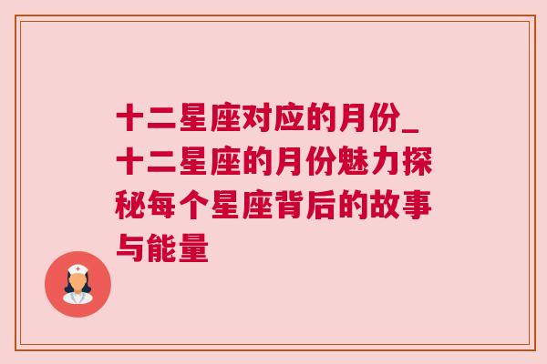 十二星座对应的月份_十二星座的月份魅力探秘每个星座背后的故事与能量