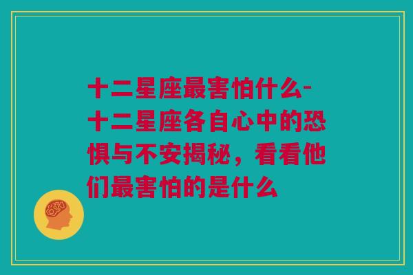 十二星座最害怕什么-十二星座各自心中的恐惧与不安揭秘，看看他们最害怕的是什么