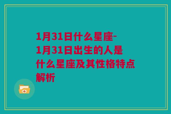 1月31日什么星座-1月31日出生的人是什么星座及其性格特点解析