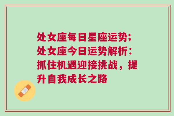 处女座每日星座运势;处女座今日运势解析：抓住机遇迎接挑战，提升自我成长之路