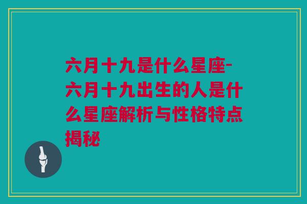 六月十九是什么星座-六月十九出生的人是什么星座解析与性格特点揭秘