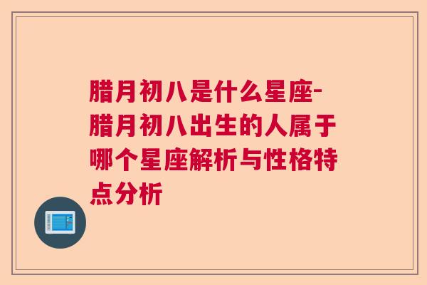 腊月初八是什么星座-腊月初八出生的人属于哪个星座解析与性格特点分析