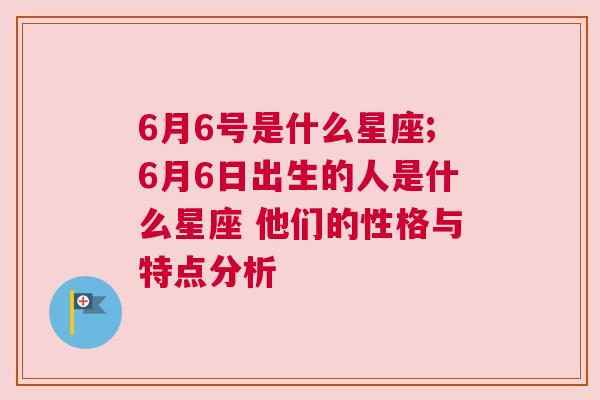 6月6号是什么星座;6月6日出生的人是什么星座 他们的性格与特点分析