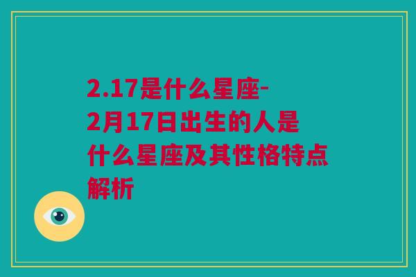 2.17是什么星座-2月17日出生的人是什么星座及其性格特点解析