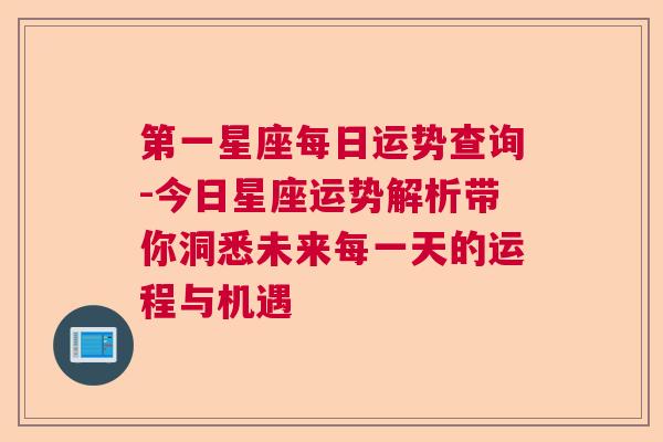 第一星座每日运势查询-今日星座运势解析带你洞悉未来每一天的运程与机遇