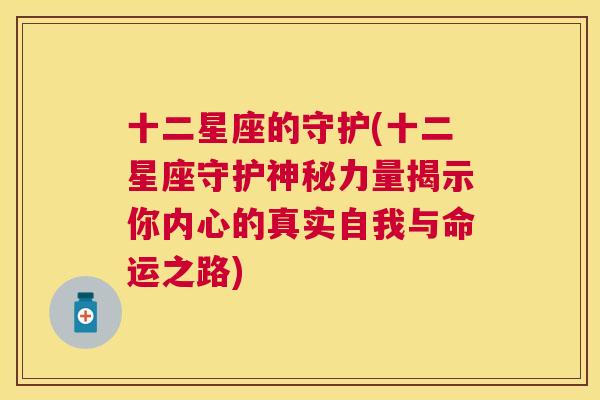 十二星座的守护(十二星座守护神秘力量揭示你内心的真实自我与命运之路)