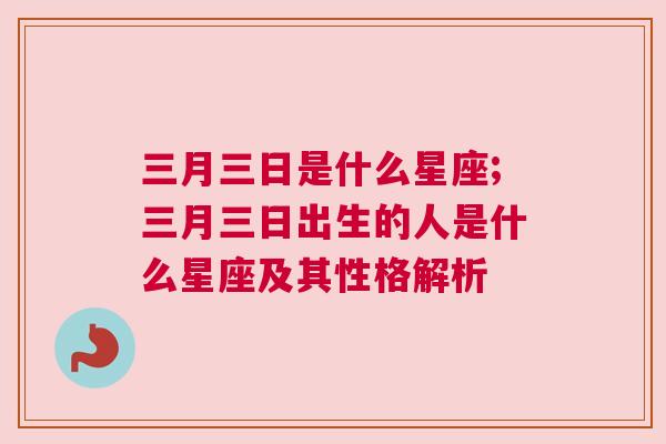 三月三日是什么星座;三月三日出生的人是什么星座及其性格解析